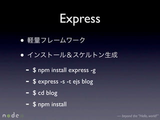 Express
•
•
    -   $ npm install express -g
    -   $ express -s -t ejs blog
    -   $ cd blog
    -   $ npm install
                                   — beyond the “Hello, world!”
 