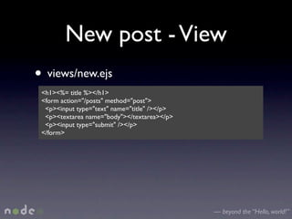 New post - View
• views/new.ejs
 <h1><%= title %></h1>
 <form action="/posts" method="post">
  <p><input type="text" name="title" /></p>
  <p><textarea name="body"></textarea></p>
  <p><input type="submit" /></p>
 </form>




                                              — beyond the “Hello, world!”
 