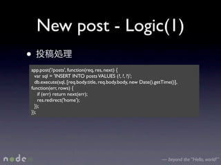 New post - Logic(1)
•
app.post('/posts', function(req, res, next) {
  var sql = 'INSERT INTO posts VALUES (?, ?, ?)';
  db.execute(sql, [req.body.title, req.body.body, new Date().getTime()],
function(err, rows) {
    if (err) return next(err);
    res.redirect('home');
  });
});




                                                                — beyond the “Hello, world!”
 
