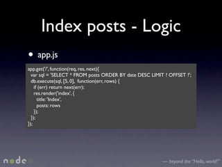 Index posts - Logic
• app.js
app.get('/', function(req, res, next){
  var sql = 'SELECT * FROM posts ORDER BY date DESC LIMIT ? OFFSET ?';
  db.execute(sql, [5, 0], function(err, rows) {
    if (err) return next(err);
    res.render('index', {
      title: 'Index',
      posts: rows
    });
  });
});




                                                         — beyond the “Hello, world!”
 
