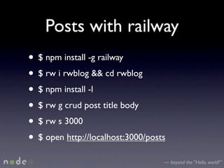 Posts with railway
• $ npm install -g railway
• $ rw i rwblog && cd rwblog
• $ npm install -l
• $ rw g crud post title body
• $ rw s 3000
• $ open http://localhost:3000/posts
                                   — beyond the “Hello, world!”
 