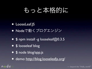 • LooseLeaf.JS
• Node
• $ npm install -g looseleaf@0.3.5
• $ looseleaf blog
• $ node blog/app.js
• demo: http://blog.looseleafjs.org/
                                       — beyond the “Hello, world!”
 