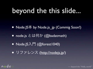 beyond the this slide...

• Node.JS   by Node.js_jp (Commig Soon!)

• node.js         (@badatmath)

• Node.JS     (@forest1040)

•              (http://nodejs.jp/)


                                     — beyond the “Hello, world!”
 
