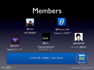 Members

                      @meso                           @bad_at_math
                  “           ”                   “node.js           ”



                                       @Jack_                            @KOBA789
   @koichik
                                  “Express/Socke.IO                  “                  ”
“Node         ”                                  ”


                                         869    *2011/10/16
                                                                            @tnantoka


                                                                 — beyond the “Hello, world!”
 