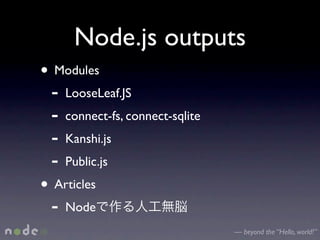 Node.js outputs
• Modules
 - LooseLeaf.JS
 - connect-fs, connect-sqlite
 - Kanshi.js
 - Public.js
• Articles
 - Node
                                — beyond the “Hello, world!”
 