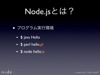 Node.js
•
    -   $ java Hello
    -   $ perl hello.pl
    -   $ node hello.js



                          — beyond the “Hello, world!”
 