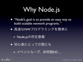 Why Node.js
• “Node's goal is to provide an easy way to
    build scalable network programs. ”
•           NW

    -   Node.js

•
    -                          I/O…

                                     — beyond the “Hello, world!”
 