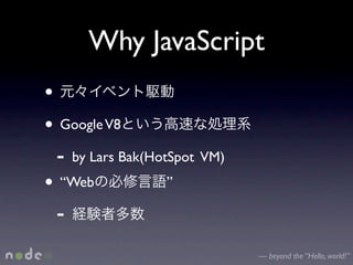 Why JavaScript
•
• Google V8
  - by Lars Bak(HotSpot VM)
• “Web             ”

  -
                              — beyond the “Hello, world!”
 