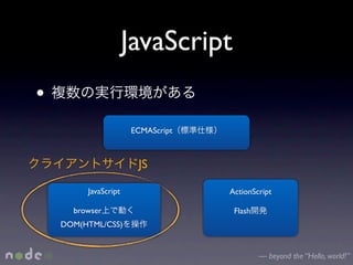 JavaScript
•
                      ECMAScript



                       JS

         JavaScript                ActionScript

      browser                       Flash
    DOM(HTML/CSS)


                                            — beyond the “Hello, world!”
 