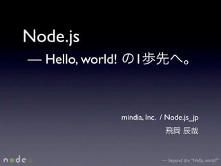 Node.js
— Hello, world!       1



                  mindia, Inc. / Node.js_jp




                               — beyond the “Hello, world!”
 