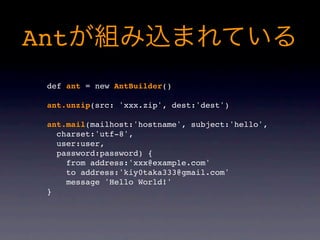 Ant
 def ant = new AntBuilder()

 ant.unzip(src: 'xxx.zip', dest:'dest')

 ant.mail(mailhost:'hostname', subject:'hello',
   charset:'utf-8',
   user:user,
   password:password) {
     from address:'xxx@example.com'
     to address:'kiy0taka333@gmail.com'
     message 'Hello World!'
 }
 