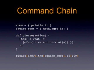 show = { println it }
square_root = { Math.sqrt(it) }

def please(action) {
  [the: { what ->
     [of: { n -> action(what(n)) }]
  }]
}

please(show).the(square_root).of(100)
 