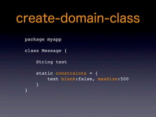 package myapp

class Message {

    String text

    static constraints = {
        text blank:false, maxSize:500
    }
}
 