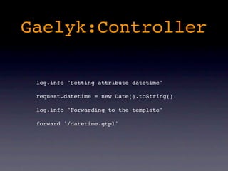 Gaelyk:Controller

 log.info "Setting attribute datetime"

 request.datetime = new Date().toString()

 log.info "Forwarding to the template"

 forward '/datetime.gtpl'
 