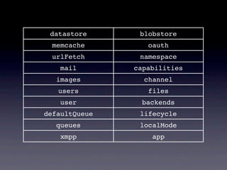 datastore      blobstore
  memcache        oauth
  urlFetch      namespace
    mail       capabilities
   images        channel
   users          files
    user         backends
defaultQueue    lifecycle
   queues       localMode
    xmpp           app
 