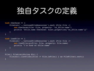 task checksum << {
    fileList('../antLoadfileResources').each {File file ->
        ant.checksum(file: file, property: "cs_$file.name")
        println "$file.name Checksum: ${ant.properties["cs_$file.name"]}"
    }
}

task loadfile << {
    fileList('../antLoadfileResources').each {File file ->
        ant.loadfile(srcFile: file, property: file.name)
        println "I'm fond of $file.name"
    }
}

File[] fileList(String dir) {
    file(dir).listFiles({file -> file.isFile() } as FileFilter).sort()
}
 