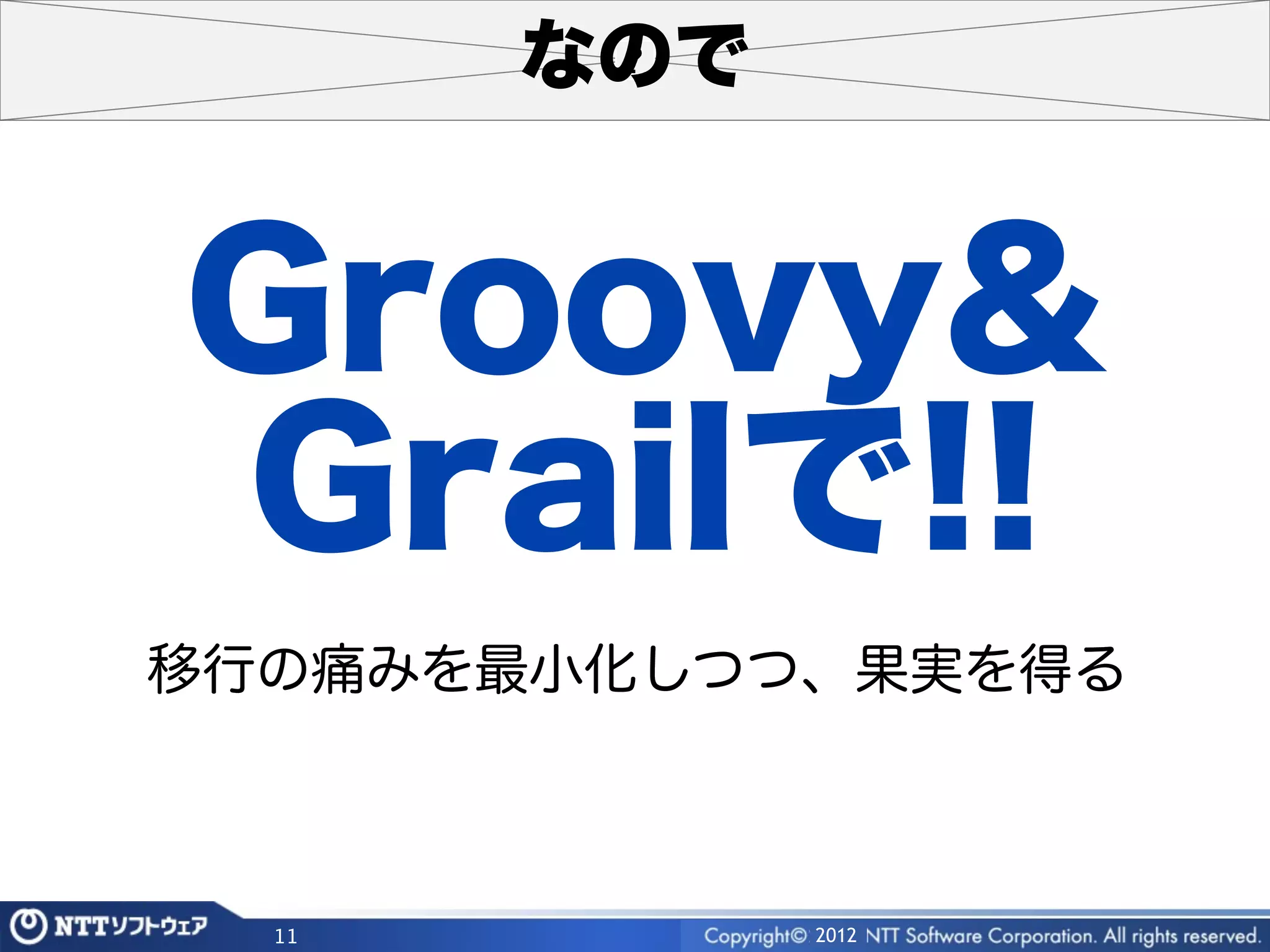 なので


Groovy&
Grailで!!
移行の痛みを最小化しつつ、果実を得る



  11         2012
 