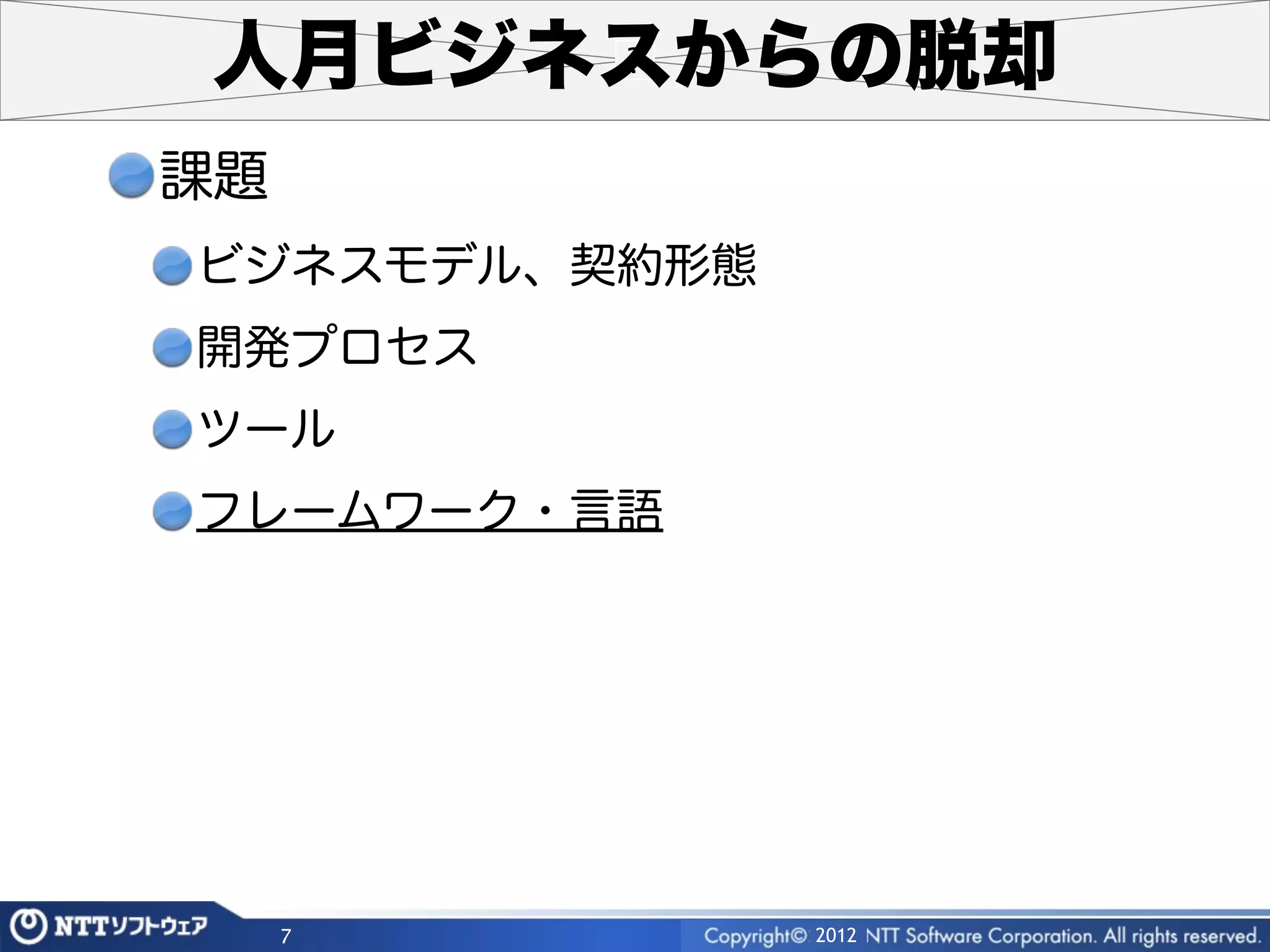 人月ビジネスからの脱却
課題
ビジネスモデル、契約形態
開発プロセス
ツール
フレームワーク・言語




     7         2012
 