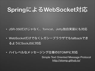 SpringによるWebSocket対応
•

JSR-356だけじゃなく、Tomcat、Jetty独自実装にも対応

•

WebSocketだけでなくレガシーブラウザでもfallbackでき
るようにSockJSに対応

•

ハイレベルな...