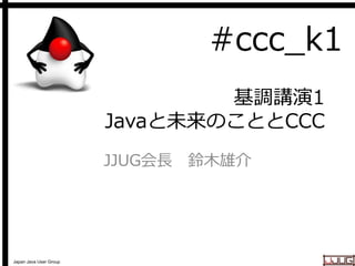 #ccc_k1
基調講演1
Javaと未来のこととCCC
JJUG会長 鈴木雄介

Japan Java User Group

 