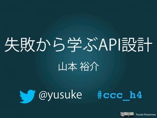 YusukeYamamoto
失敗から学ぶAPI設計
山本 裕介
@yusuke #ccc_h4
 