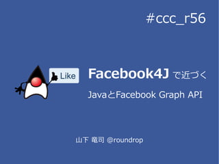 Facebook4J で近づく
JavaとFacebook Graph API
山下 竜司 @roundrop
#ccc_r56
 