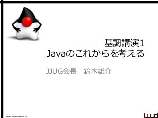 Japan Java User Group
基調講演1
Javaのこれからを考える
JJUG会長 鈴木雄介
 