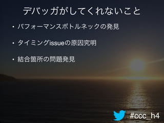 #ccc_h4
デバッガがしてくれないこと
• パフォーマンスボトルネックの発見!
• タイミングissueの原因究明!
• 結合箇所の問題発見
 