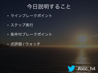#ccc_h4
今日説明すること
• ラインブレークポイント!
• ステップ実行!
• 条件付ブレークポイント!
• 式評価 / ウォッチ
 