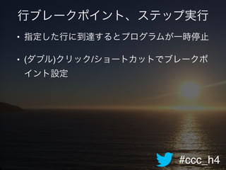 #ccc_h4
行ブレークポイント、ステップ実行
• 指定した行に到達するとプログラムが一時停止!
• (ダブル)クリック/ショートカットでブレークポ
イント設定!
 