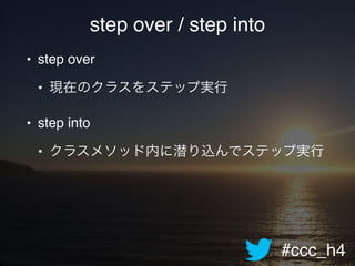 #ccc_h4
step over / step into
• step over!
• 現在のクラスをステップ実行!
• step into!
• クラスメソッド内に潜り込んでステップ実行
 