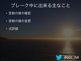 #ccc_h4
ブレーク中に出来る主なこと
• 変数の値の確認!
• 変数の値の変更!
• 式評価
 