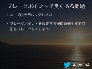 #ccc_h4
ブレークポイントで良くある問題
• ループ内をデバッグしたい!
• ブレークポイントを設定するが問題発生まで何
回もブレークしてしまう!
 