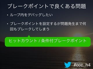 #ccc_h4
ブレークポイントで良くある問題
• ループ内をデバッグしたい!
• ブレークポイントを設定するが問題発生まで何
回もブレークしてしまう!
ヒットカウント / 条件付ブレークポイント
 