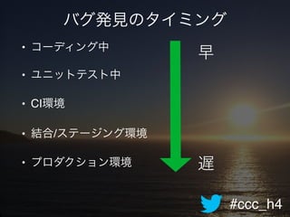 #ccc_h4
バグ発見のタイミング
• コーディング中!
• ユニットテスト中!
• CI環境!
• 結合/ステージング環境!
• プロダクション環境
早
遅
 