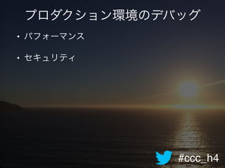 #ccc_h4
プロダクション環境のデバッグ
• パフォーマンス!
• セキュリティ
 