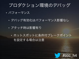 #ccc_h4
プロダクション環境のデバッグ
• パフォーマンス!
• デバッグ有効化はパフォーマンス影響なし!
• アタッチ時は影響有り!
• ホットスポットに条件付ブレークポイント
を設定する場合は注意
 