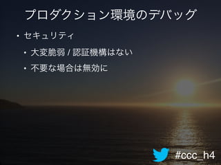 #ccc_h4
プロダクション環境のデバッグ
• セキュリティ!
• 大変脆弱 / 認証機構はない!
• 不要な場合は無効に
 