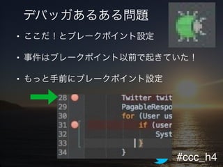 #ccc_h4
デバッガあるある問題
• ここだ！とブレークポイント設定!
• 事件はブレークポイント以前で起きていた！!
• もっと手前にブレークポイント設定!
 