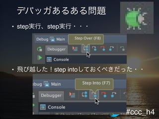 #ccc_h4
デバッガあるある問題
• step実行、step実行・・・!
! !
!
• 飛び越した！step intoしておくべきだった・・!
 