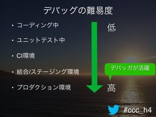 #ccc_h4
デバッグの難易度
• コーディング中!
• ユニットテスト中!
• CI環境!
• 結合/ステージング環境!
• プロダクション環境
低
高
デバッガが活躍
 