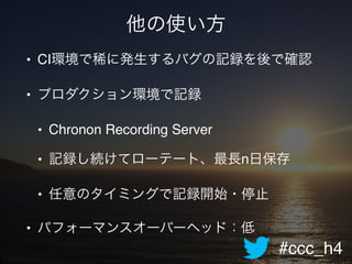 #ccc_h4
他の使い方
• CI環境で稀に発生するバグの記録を後で確認!
• プロダクション環境で記録!
• Chronon Recording Server!
• 記録し続けてローテート、最長n日保存!
• 任意のタイミングで記録開始・停止!
• パフォーマンスオーバーヘッド：低
 