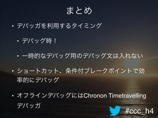 #ccc_h4
まとめ
• デバッガを利用するタイミング!
• デバッグ時！!
• 一時的なデバッグ用のデバッグ文は入れない!
• ショートカット、条件付ブレークポイントで効
率的にデバッグ!
• オフラインデバッグにはChronon Timetravelling
デバッガ
 