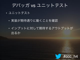 #ccc_h4
デバッガ vs ユニットテスト
• ユニットテスト!
• 実装が期待通りに動くことを確認!
• インプットに対して期待するアウトプットが
出るか
 