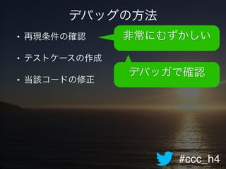 #ccc_h4
デバッグの方法
• 再現条件の確認!
• テストケースの作成!
• 当該コードの修正
非常にむずかしい
デバッガで確認
 