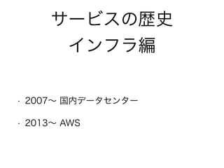 サービスの歴史
インフラ編
• 2007∼ 国内データセンター
• 2013∼ AWS
 