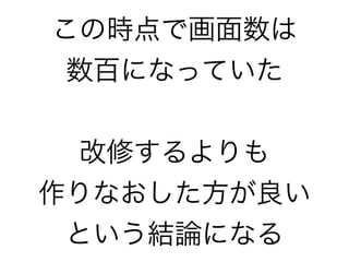 この時点で画面数は
数百になっていた
改修するよりも
作りなおした方が良い
という結論になる
 