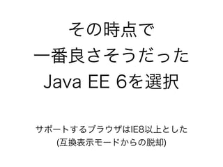 その時点で
一番良さそうだった
Java EE 6を選択
サポートするブラウザはIE8以上とした
(互換表示モードからの脱却)
 
