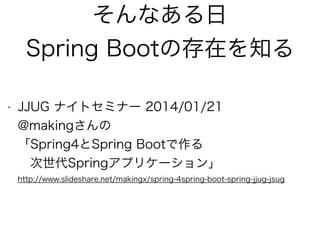 そんなある日 
Spring Bootの存在を知る
• JJUG ナイトセミナー 2014/01/21 
@makingさんの 
「Spring4とSpring Bootで作る 
次世代Springアプリケーション」 
http://www.slideshare.net/makingx/spring-4spring-boot-spring-jjug-jsug
 