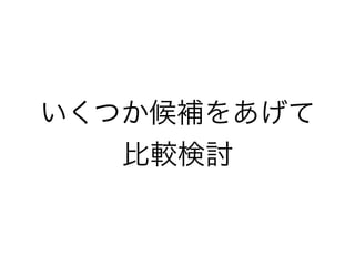 いくつか候補をあげて
比較検討
 
